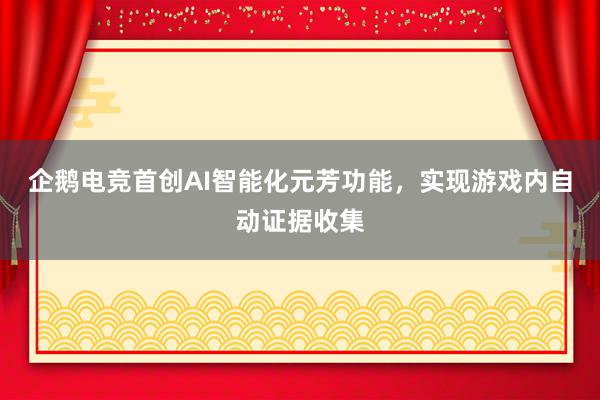 企鹅电竞首创AI智能化元芳功能，实现游戏内自动证据收集