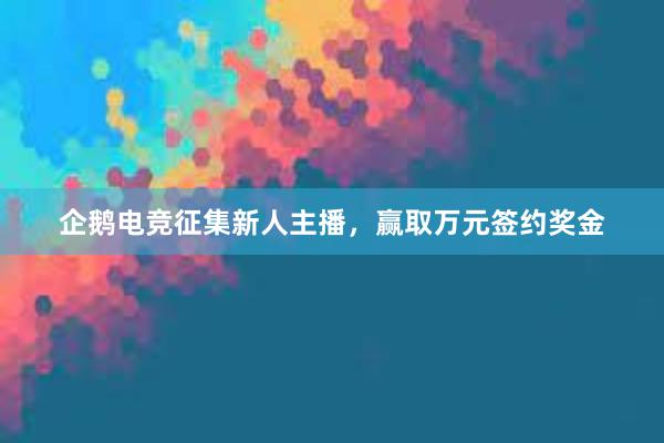 企鹅电竞征集新人主播，赢取万元签约奖金