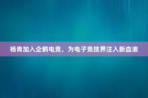 杨青加入企鹅电竞，为电子竞技界注入新血液