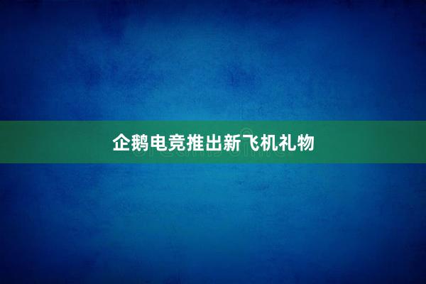 企鹅电竞推出新飞机礼物