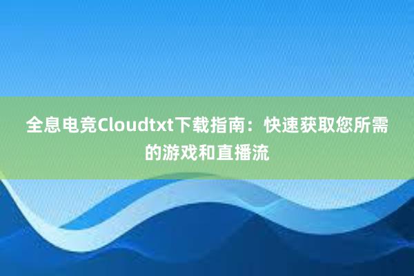 全息电竞Cloudtxt下载指南：快速获取您所需的游戏和直播流