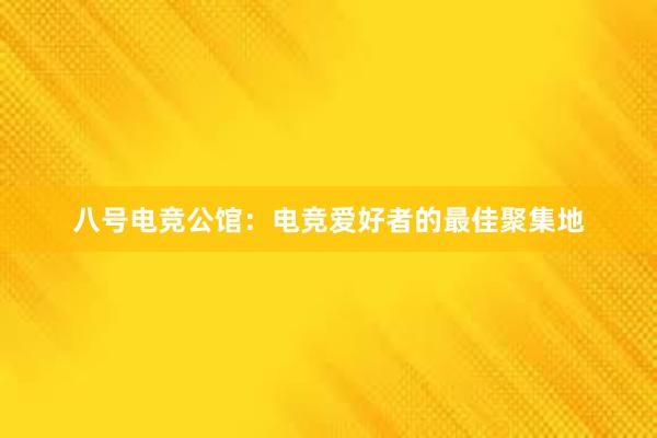 八号电竞公馆：电竞爱好者的最佳聚集地