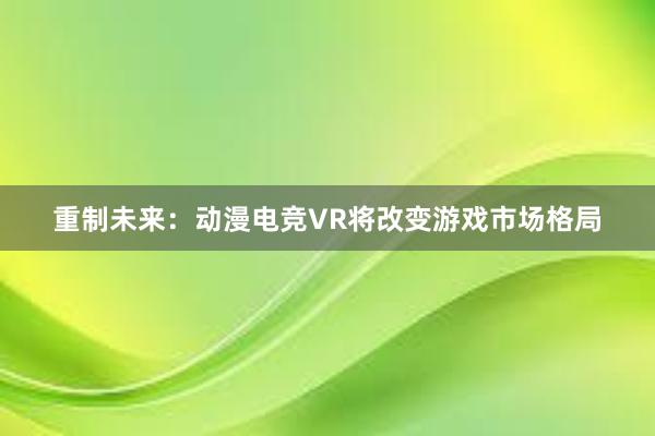 重制未来：动漫电竞VR将改变游戏市场格局