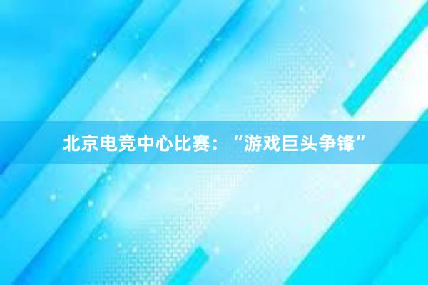 北京电竞中心比赛：“游戏巨头争锋”