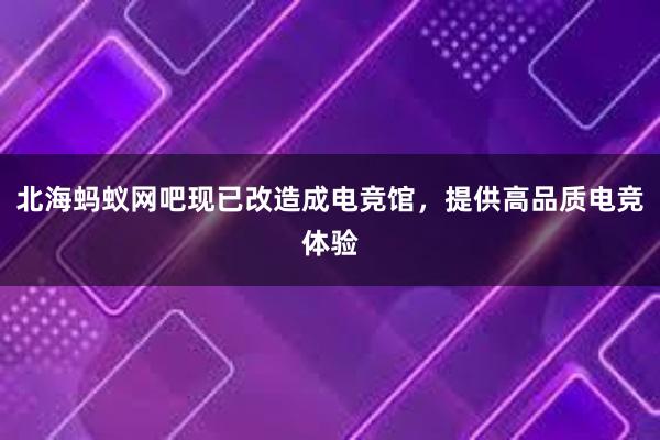 北海蚂蚁网吧现已改造成电竞馆，提供高品质电竞体验