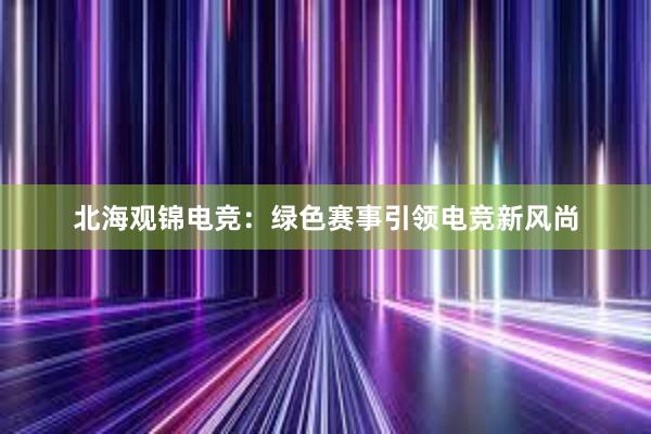 北海观锦电竞：绿色赛事引领电竞新风尚