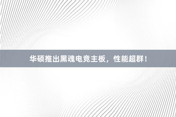 华硕推出黑魂电竞主板，性能超群！