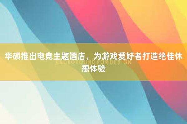 华硕推出电竞主题酒店，为游戏爱好者打造绝佳休憩体验