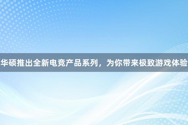 华硕推出全新电竞产品系列，为你带来极致游戏体验