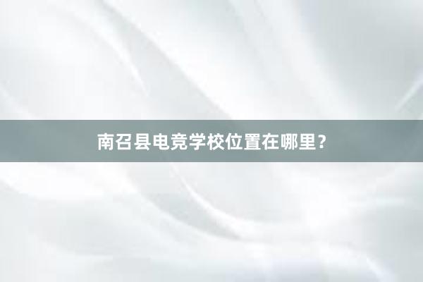 南召县电竞学校位置在哪里？