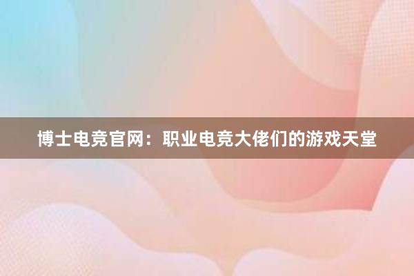 博士电竞官网：职业电竞大佬们的游戏天堂