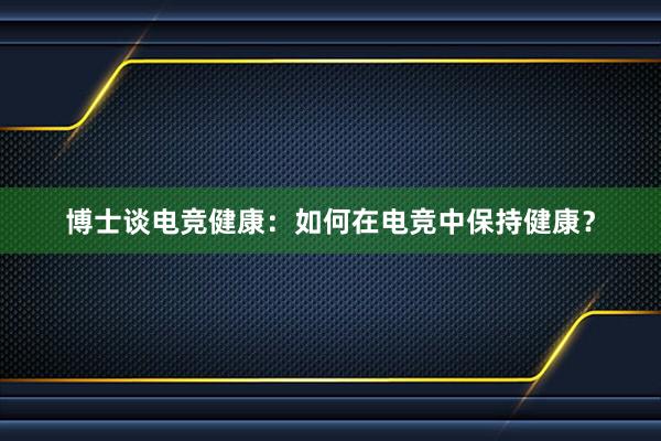 博士谈电竞健康：如何在电竞中保持健康？