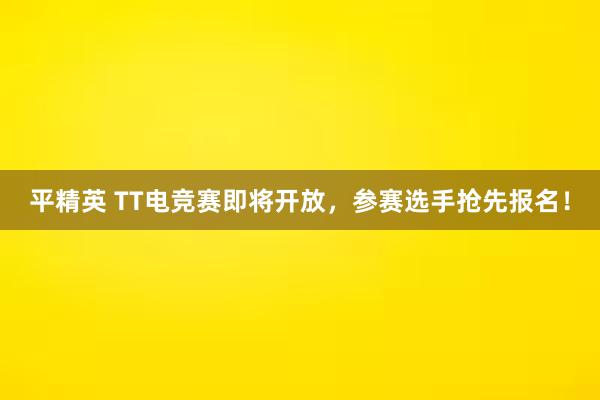 平精英 TT电竞赛即将开放，参赛选手抢先报名！