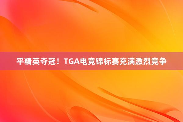 平精英夺冠！TGA电竞锦标赛充满激烈竞争