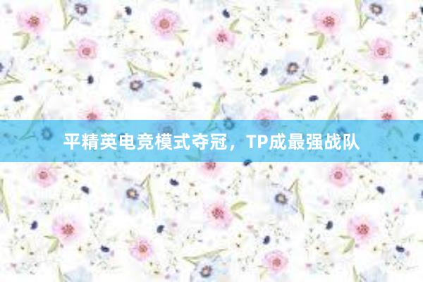 平精英电竞模式夺冠，TP成最强战队