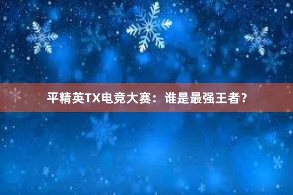 平精英TX电竞大赛：谁是最强王者？