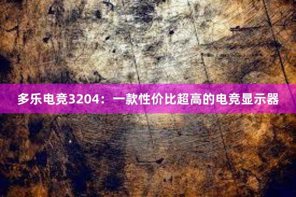 多乐电竞3204：一款性价比超高的电竞显示器