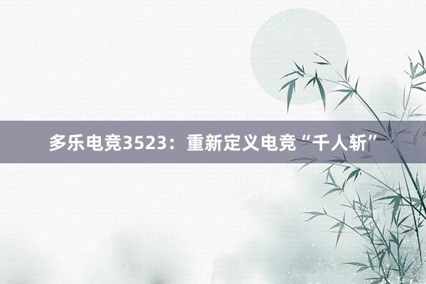 多乐电竞3523：重新定义电竞“千人斩”