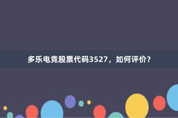 多乐电竞股票代码3527，如何评价？