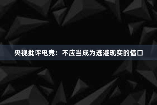 央视批评电竞：不应当成为逃避现实的借口