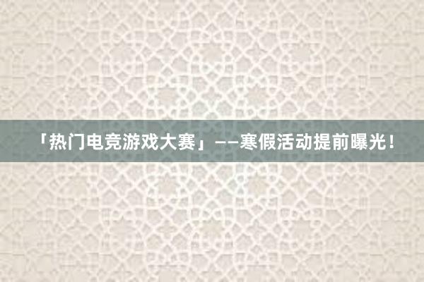 「热门电竞游戏大赛」——寒假活动提前曝光！