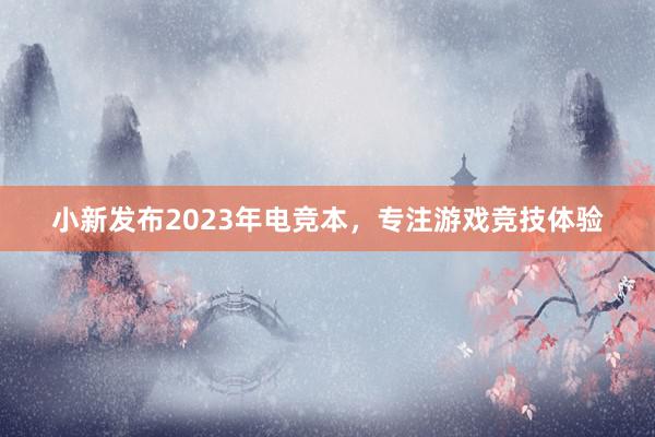 小新发布2023年电竞本，专注游戏竞技体验