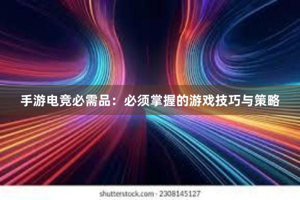 手游电竞必需品：必须掌握的游戏技巧与策略