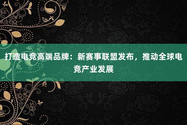 打造电竞高端品牌：新赛事联盟发布，推动全球电竞产业发展