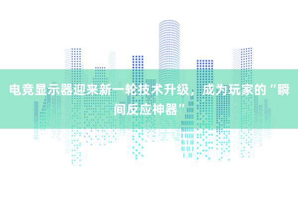 电竞显示器迎来新一轮技术升级，成为玩家的“瞬间反应神器”