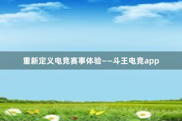 重新定义电竞赛事体验——斗王电竞app