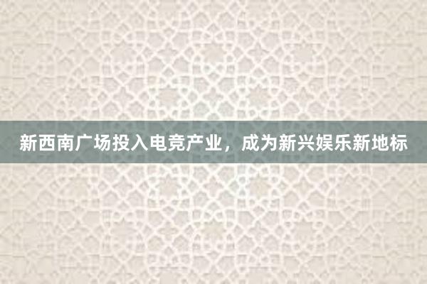 新西南广场投入电竞产业，成为新兴娱乐新地标