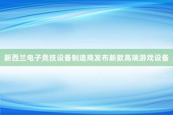 新西兰电子竞技设备制造商发布新款高端游戏设备