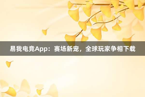 易我电竞App：赛场新宠，全球玩家争相下载