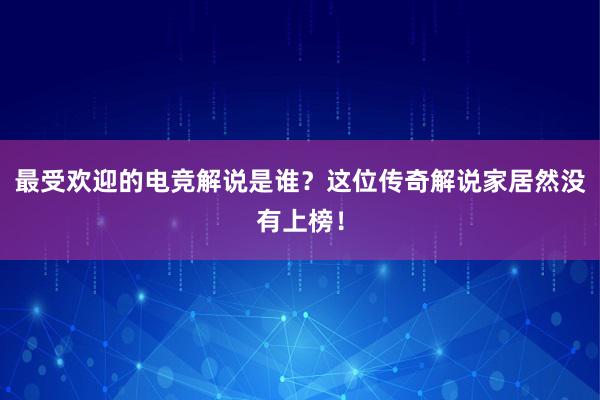 最受欢迎的电竞解说是谁？这位传奇解说家居然没有上榜！