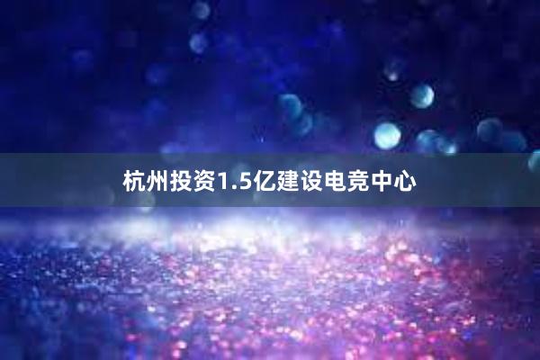 杭州投资1.5亿建设电竞中心