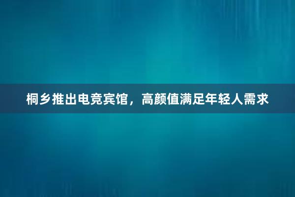 桐乡推出电竞宾馆，高颜值满足年轻人需求