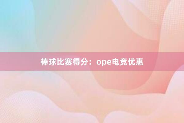 棒球比赛得分：ope电竞优惠