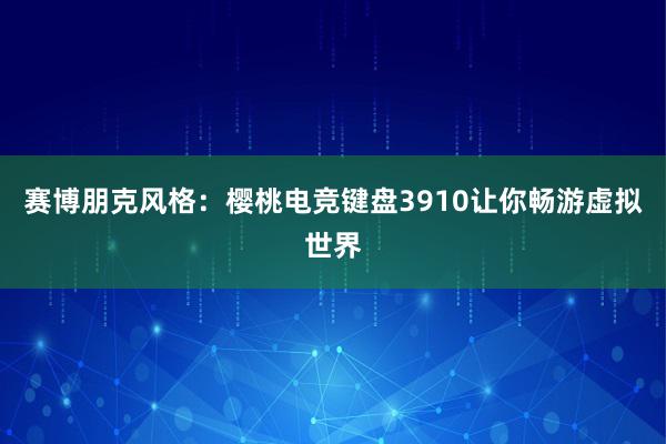 赛博朋克风格：樱桃电竞键盘3910让你畅游虚拟世界