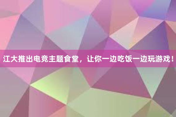 江大推出电竞主题食堂，让你一边吃饭一边玩游戏！