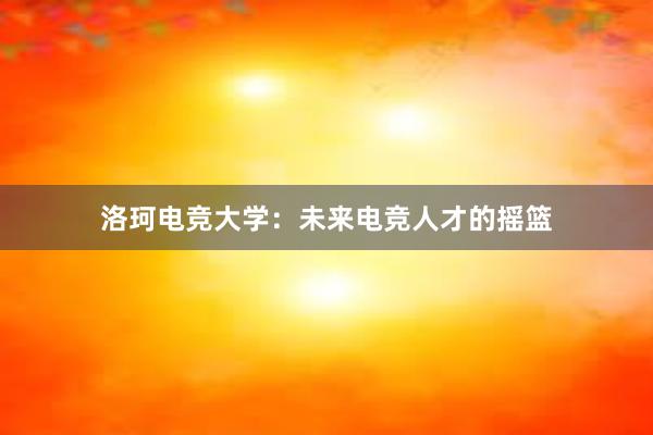 洛珂电竞大学：未来电竞人才的摇篮