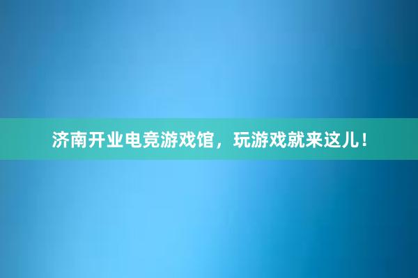 济南开业电竞游戏馆，玩游戏就来这儿！