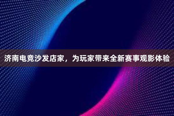 济南电竞沙发店家，为玩家带来全新赛事观影体验