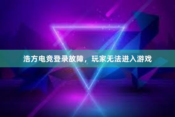 浩方电竞登录故障，玩家无法进入游戏