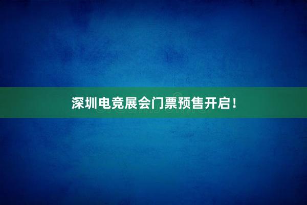 深圳电竞展会门票预售开启！