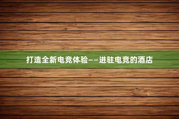 打造全新电竞体验——进驻电竞的酒店