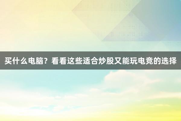 买什么电脑？看看这些适合炒股又能玩电竞的选择