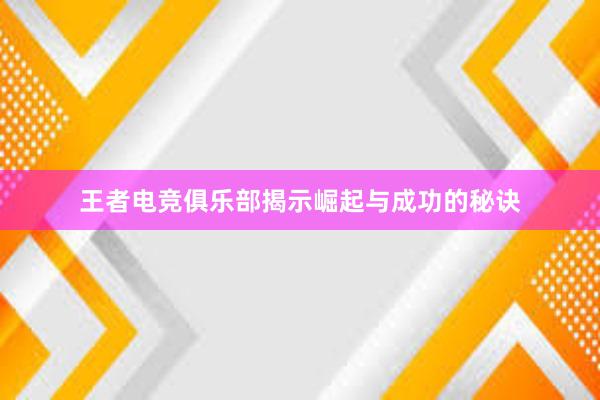 王者电竞俱乐部揭示崛起与成功的秘诀