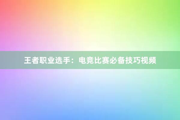 王者职业选手：电竞比赛必备技巧视频