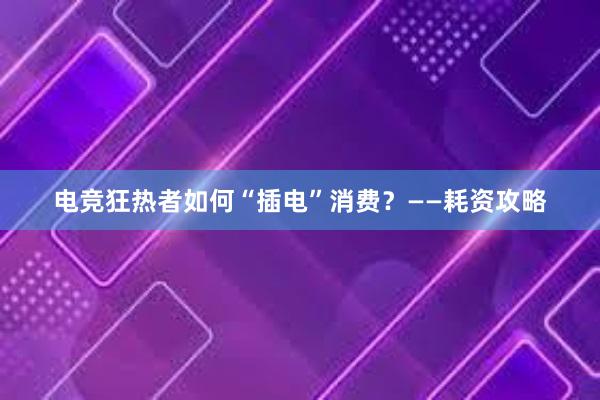 电竞狂热者如何“插电”消费？——耗资攻略