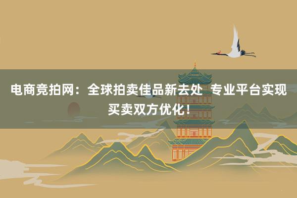 电商竞拍网：全球拍卖佳品新去处  专业平台实现买卖双方优化！